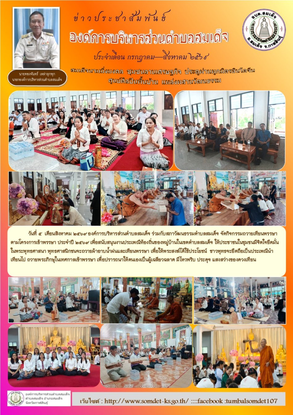 วันที่ 5  เดือนสิงหาคม 2569 องค์การบริหารส่วนตำบลสมเด็จ ร่วมกับสภาวัฒนธรรมตำบลสมเด็จ จัดกิจกรรมถวายเทียนพรรษาตามโครงการเข้าพรรษา ประจำปี 2569 เพี่อสนับสนุนงานประเพณีท้องถิ่นของหมู่บ้านในเขตตำบลสมเด็จ ให้ประชาชนในชุมชนมีจิตใจยึดมั่นในพระพุทธศาสนา พุทธศาสนิกชนจะถวายผ้าอาบน้ำฝนและเทียนพรรษา เพื่อให้พระสงฆ์ได้ใช้ประโยชน์  ชาวพุทธจะยึดถือเป็นประเพณีนำเทียนไป ถวายพระภิกษุในเทศกาลเข้าพรรษา เพื่อปรารถนาให้ตนเองเป็นผู้เฉลียวฉลาด มีไหวพริบ ประดุจ แสงสว่างของดวงเทียน