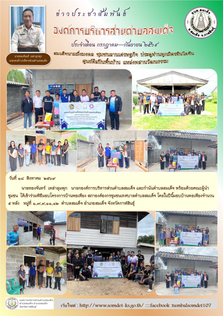 วันที่ 18  สิงหาคม  2569  นายทองจันทร์  เหล่าลุมพุก    นายกองค์การบริหารส่วนตำบลสมเด็จ และกำนันตำบลสมเด็จ พร้อมด้วยคณะผู้นำชุมชน  ได้เข้าร่วมพิธีมอบโครงการบ้านพอเพียง สภาองค์องกรชุมชนเทศบาลตำบลสมเด็จ โดยในปีนี้มอบบ้านพอเพียงจำนวน 5 หลัง   หมู่ที่ 1,7,9,11,12  ตำบลสมเด็จ อำเภอสมเด็จ จังหวัดกาฬสินธุ์