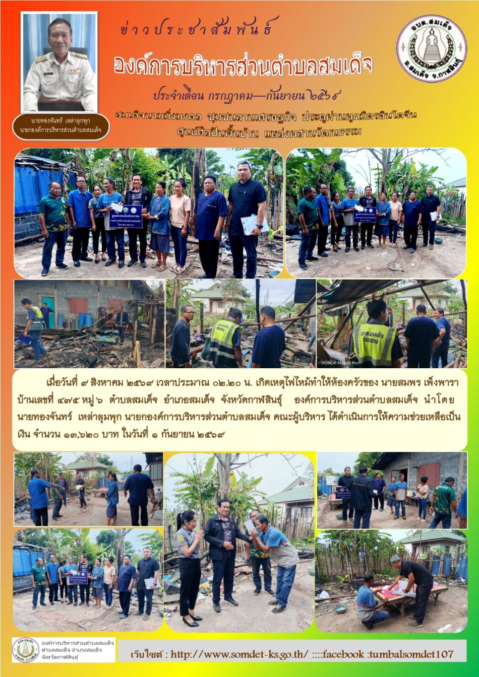 เมื่อวันที่ 9 สิงหาคม 2569 เวลาประมาณ 02.20 น. เกิดเหตุไฟไหม้ทำให้ห้องครัวของ นายสมพร เพ็งพารา บ้านเลขที่ 475 หมู่ 6 ตำบลสมเด็จ อำเภอสมเด็จ จังหวัดกาฬสินธุ์ องค์การบริหารส่วนตำบลสมเด็จ  นำโดยนายทองจันทร์  เหล่าลุมพุก นายกองค์การบริหารส่วนตำบลสมเด็จ คณะผู้บริหาร ได้ดำเนินการให้ความช่วยเหลือ ในวันที่ 1 กันยายน 2569